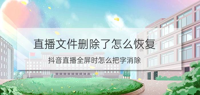 直播文件删除了怎么恢复 抖音直播全屏时怎么把字消除？